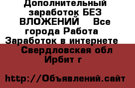 Дополнительный заработок БЕЗ ВЛОЖЕНИЙ! - Все города Работа » Заработок в интернете   . Свердловская обл.,Ирбит г.